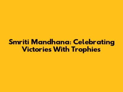 Smriti Mandhana: Celebrating Victories With Trophies