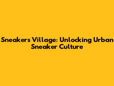 Sneakers Village: Unlocking Urban Sneaker Culture