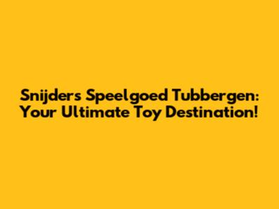 Snijders Speelgoed Tubbergen: Your Ultimate Toy Destination!