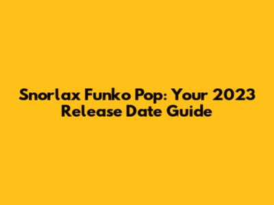 Snorlax Funko Pop: Your 2023 Release Date Guide