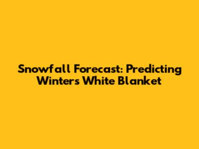 Snowfall Forecast: Predicting Winter's White Blanket