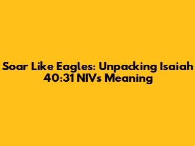 Soar Like Eagles: Unpacking Isaiah 40:31 NIV's Meaning