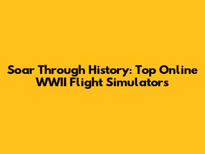 Soar Through History: Top Online WWII Flight Simulators