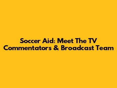Soccer Aid: Meet The TV Commentators & Broadcast Team