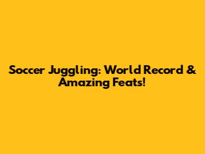 Soccer Juggling: World Record & Amazing Feats!