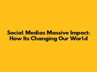 Social Media's Massive Impact: How It's Changing Our World