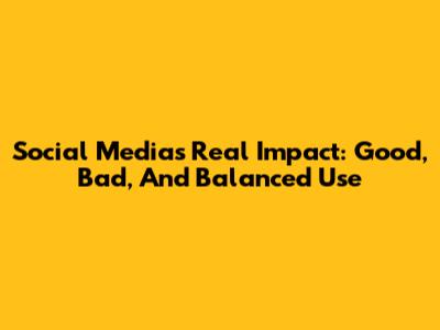 Social Media's Real Impact: Good, Bad, And Balanced Use