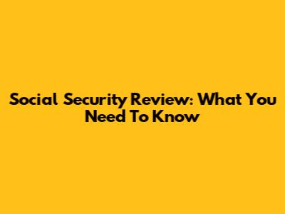 Social Security Review: What You Need To Know