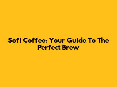 Sofi Coffee: Your Guide To The Perfect Brew