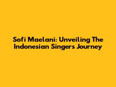 Sofi Maelani: Unveiling The Indonesian Singer's Journey