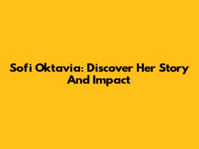 Sofi Oktavia: Discover Her Story And Impact