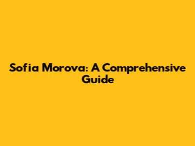 Sofia Morova: A Comprehensive Guide