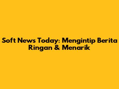 Soft News Today: Mengintip Berita Ringan & Menarik