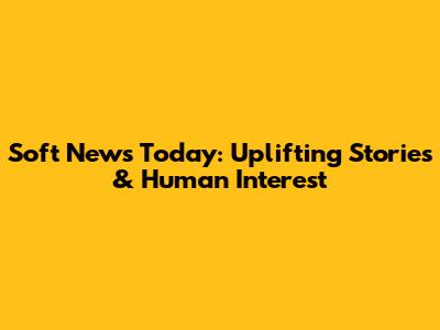 Soft News Today: Uplifting Stories & Human Interest