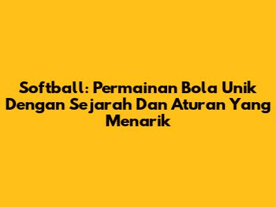 Softball: Permainan Bola Unik Dengan Sejarah Dan Aturan Yang Menarik