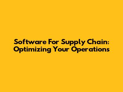 Software For Supply Chain: Optimizing Your Operations