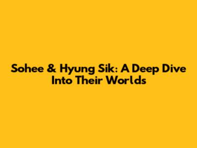 Sohee & Hyung Sik: A Deep Dive Into Their Worlds