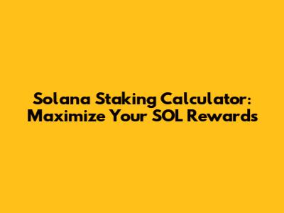 Solana Staking Calculator: Maximize Your SOL Rewards