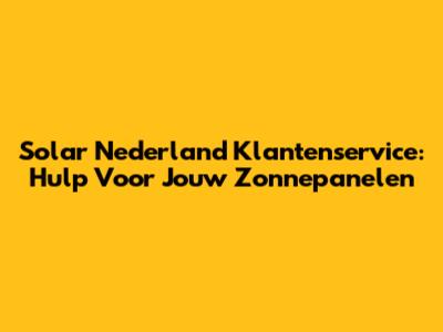 Solar Nederland Klantenservice: Hulp Voor Jouw Zonnepanelen