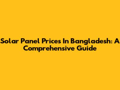 Solar Panel Prices In Bangladesh: A Comprehensive Guide