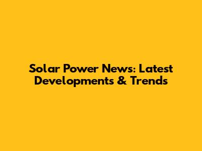 Solar Power News: Latest Developments & Trends