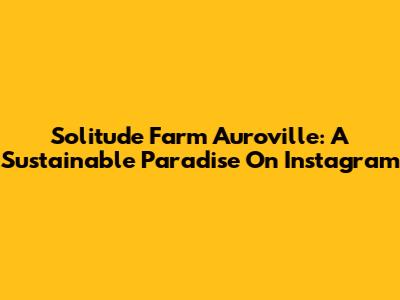 Solitude Farm Auroville: A Sustainable Paradise On Instagram