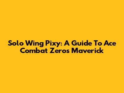 Solo Wing Pixy: A Guide To Ace Combat Zero's Maverick