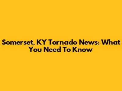 Somerset, KY Tornado News: What You Need To Know