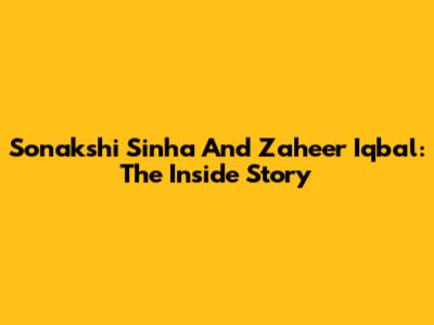 Sonakshi Sinha And Zaheer Iqbal: The Inside Story