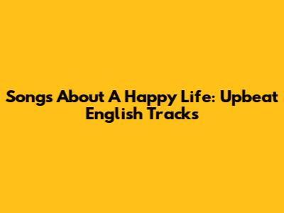 Songs About A Happy Life: Upbeat English Tracks