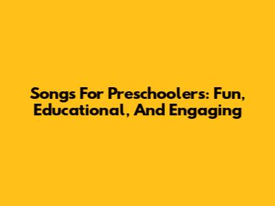 Songs For Preschoolers: Fun, Educational, And Engaging