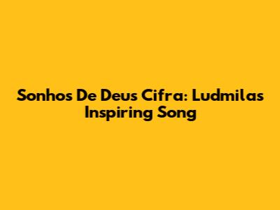 Sonhos De Deus Cifra: Ludmila's Inspiring Song