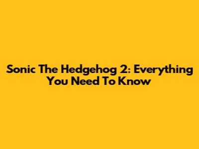 Sonic The Hedgehog 2: Everything You Need To Know