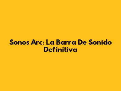 Sonos Arc: La Barra De Sonido Definitiva