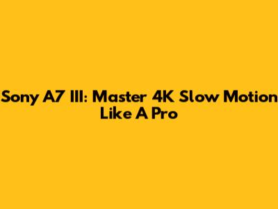 Sony A7 III: Master 4K Slow Motion Like A Pro