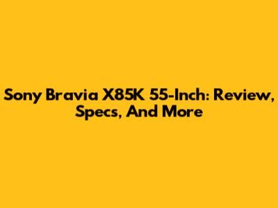 Sony Bravia X85K 55-Inch: Review, Specs, And More