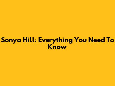 Sonya Hill: Everything You Need To Know
