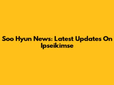Soo Hyun News: Latest Updates On Ipseikimse