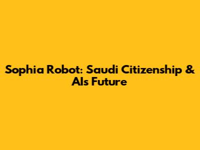 Sophia Robot: Saudi Citizenship & AI's Future