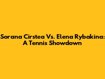 Sorana Cirstea Vs. Elena Rybakina: A Tennis Showdown
