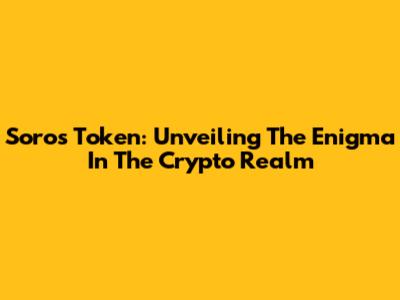 Soros Token: Unveiling The Enigma In The Crypto Realm