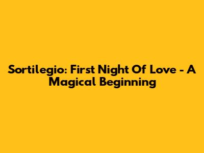 Sortilegio: First Night Of Love - A Magical Beginning