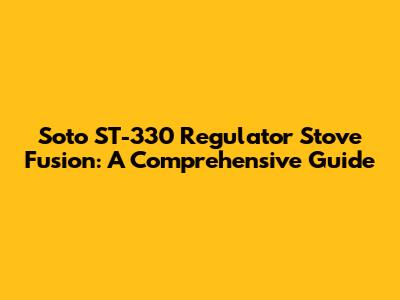 Soto ST-330 Regulator Stove Fusion: A Comprehensive Guide