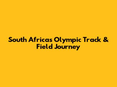 South Africa's Olympic Track & Field Journey
