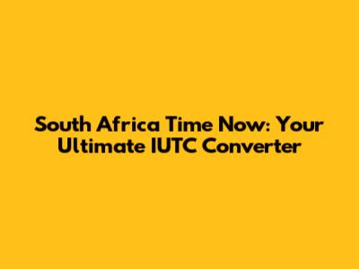 South Africa Time Now: Your Ultimate IUTC Converter
