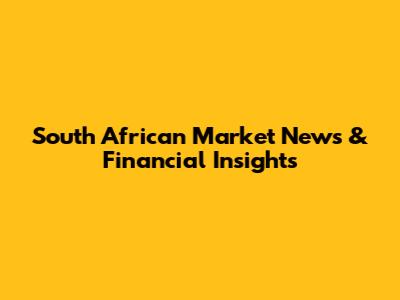 South African Market News & Financial Insights