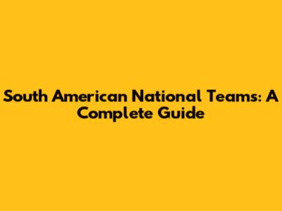 South American National Teams: A Complete Guide