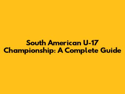 South American U-17 Championship: A Complete Guide