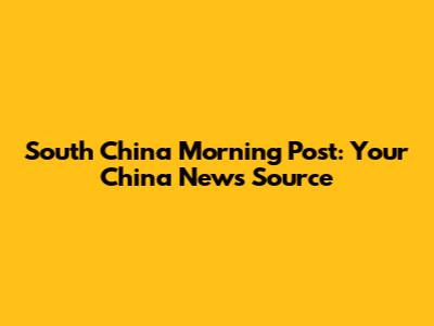 South China Morning Post: Your China News Source