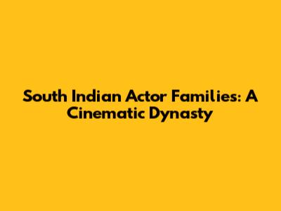South Indian Actor Families: A Cinematic Dynasty